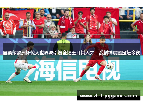 居莱尔欧洲杯惊天世界波引爆全场土耳其天才一战封神震撼足坛今夜